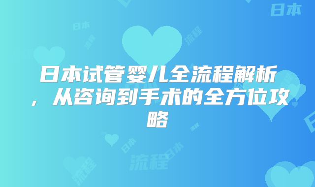 日本试管婴儿全流程解析,从咨询到手术的全方位攻略