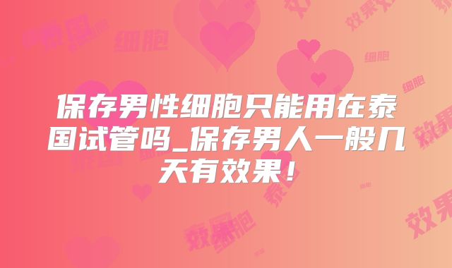 保存男性细胞只能用在泰国试管吗_保存男人一般几天有效果！