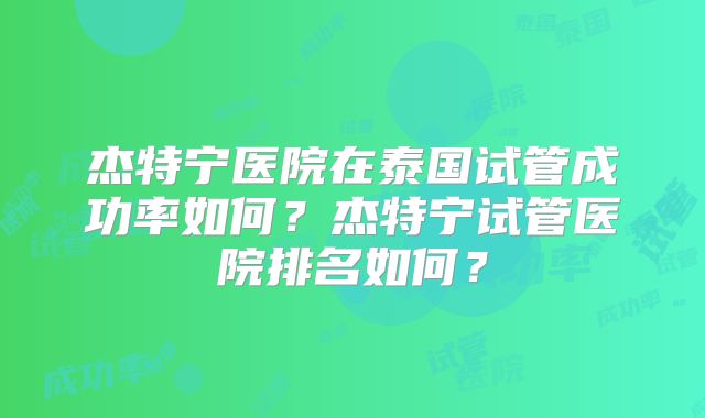 杰特宁医院在泰国试管成功率如何?杰特宁试管医院排名如何?