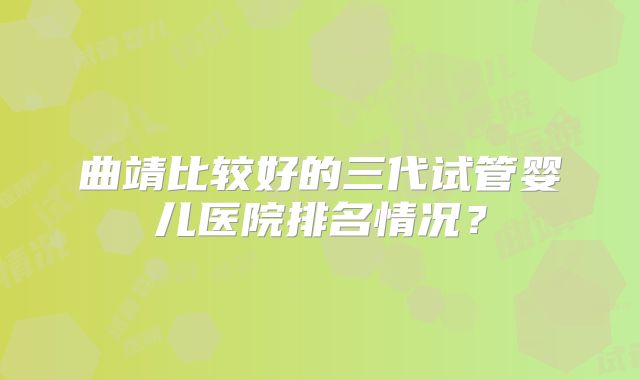 曲靖比较好的三代试管婴儿医院排名情况?