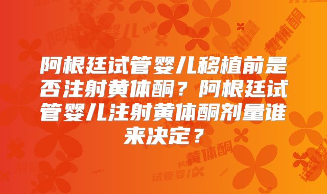 阿根廷试管婴儿移植前是否注射黄体酮?阿根廷试管婴儿注射黄体酮剂量谁来决定?