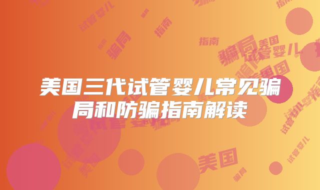 美国三代试管婴儿常见骗局和防骗指南解读