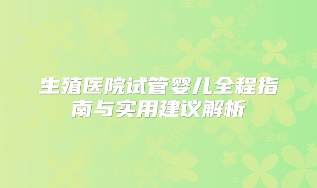 生殖医院试管婴儿全程指南与实用建议解析