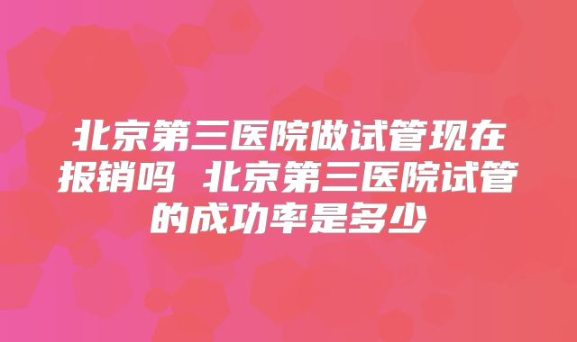 北京第三医院做试管现在报销吗 北京第三医院试管的成功率是多少