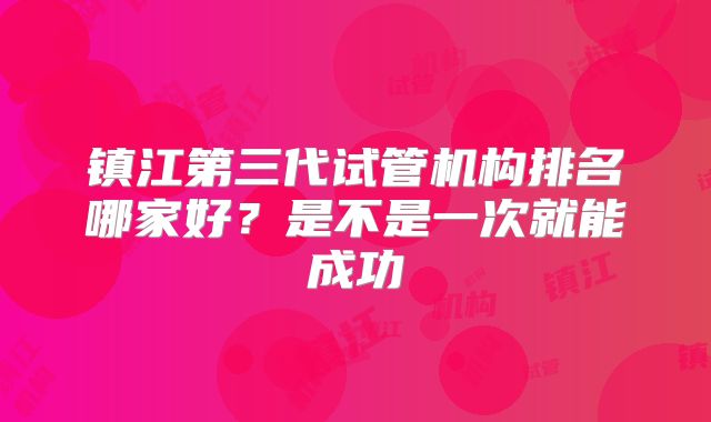 镇江第三代试管机构排名哪家好？是不是一次就能成功