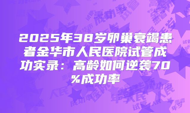 2025年38岁卵巢衰竭患者金华市人民医院试管成功实录:高龄如何逆袭70%成功率