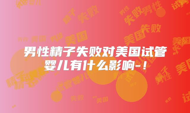 男性精子失败对美国试管婴儿有什么影响-!