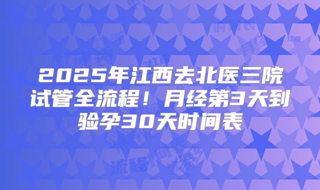 2025年江西去北医三院试管全流程!月经第3天到验孕30天时间表