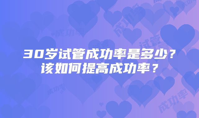 30岁试管成功率是多少?该如何提高成功率?