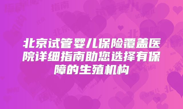 北京试管婴儿保险覆盖医院详细指南助您选择有保障的生殖机构