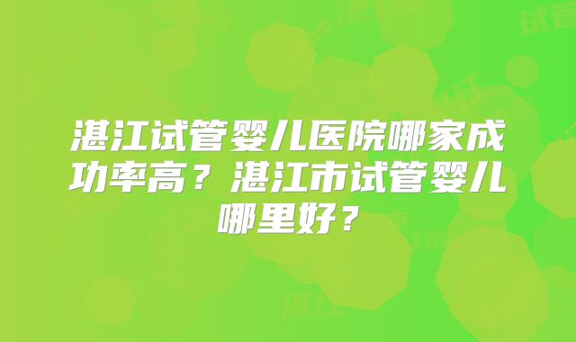 湛江试管婴儿医院哪家成功率高?湛江市试管婴儿哪里好?