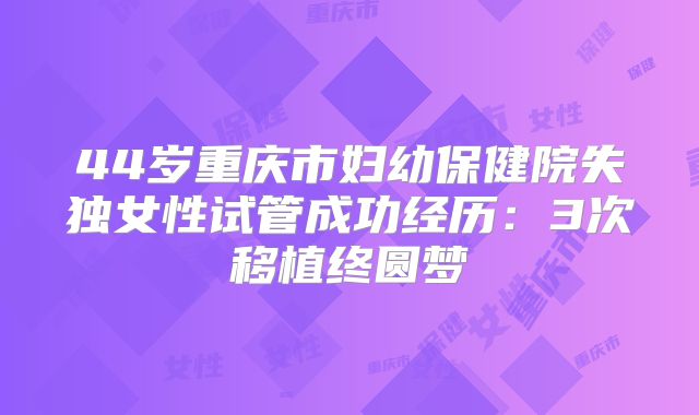 44岁重庆市妇幼保健院失独女性试管成功经历:3次移植终圆梦