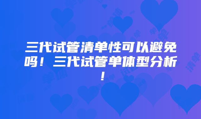 三代试管清单性可以避免吗！三代试管单体型分析！