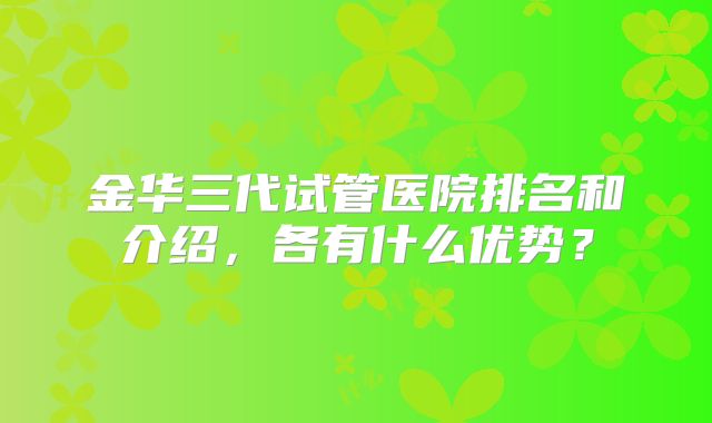 金华三代试管医院排名和介绍，各有什么优势？