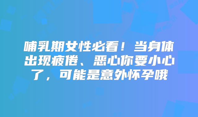 哺乳期女性必看！当身体出现疲倦、恶心你要小心了，可能是意外怀孕哦