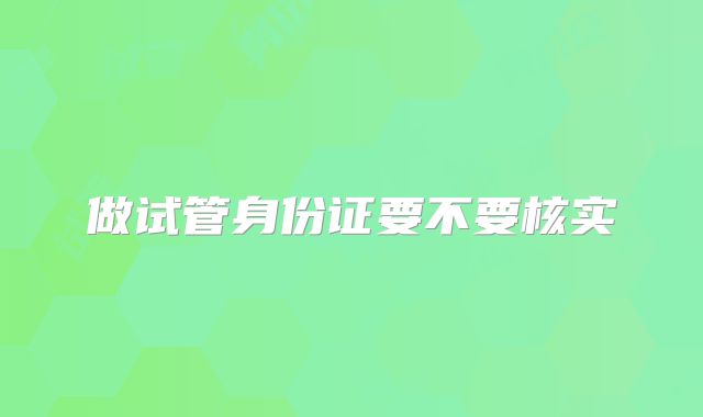 做试管身份证要不要核实