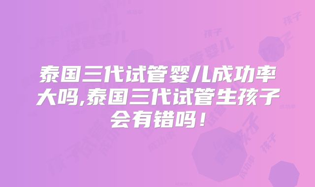 泰国三代试管婴儿成功率大吗,泰国三代试管生孩子会有错吗!