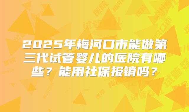 2025年梅河口市能做第三代试管婴儿的医院有哪些？能用社保报销吗？