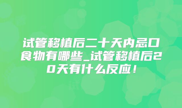 试管移植后二十天内忌口食物有哪些_试管移植后20天有什么反应!