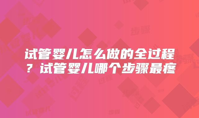 试管婴儿怎么做的全过程?试管婴儿哪个步骤最疼