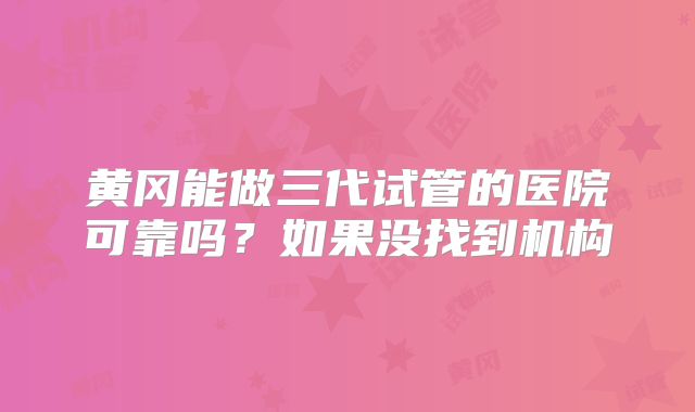 黄冈能做三代试管的医院可靠吗?如果没找到机构