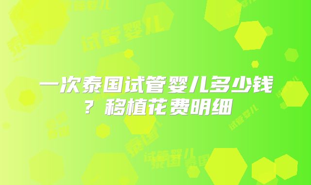 一次泰国试管婴儿多少钱?移植花费明细
