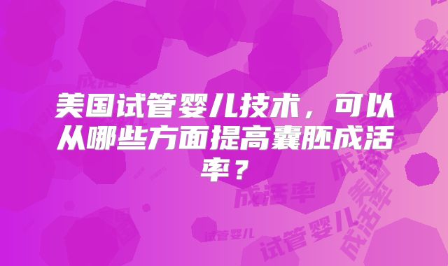 美国试管婴儿技术，可以从哪些方面提高囊胚成活率？