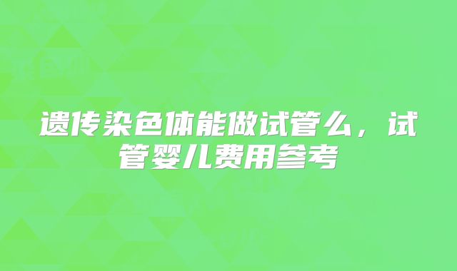 遗传染色体能做试管么,试管婴儿费用参考