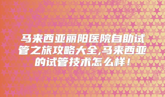 马来西亚丽阳医院自助试管之旅攻略大全,马来西亚的试管技术怎么样！