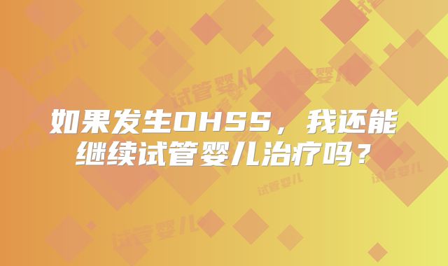 如果发生OHSS，我还能继续试管婴儿治疗吗？