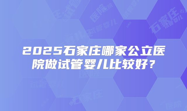 2025石家庄哪家公立医院做试管婴儿比较好？