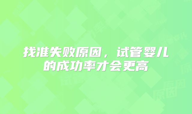 找准失败原因,试管婴儿的成功率才会更高