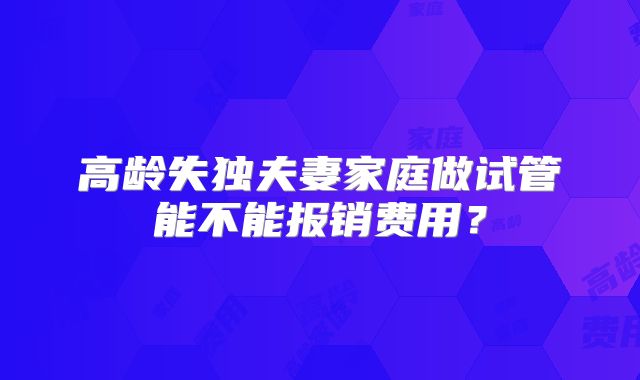 高龄失独夫妻家庭做试管能不能报销费用?