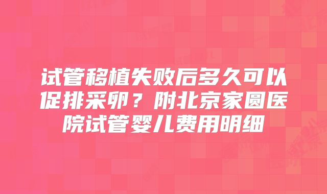 试管移植失败后多久可以促排采卵?附北京家圆医院试管婴儿费用明细
