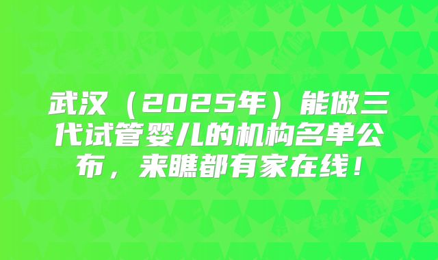 武汉(2025年)能做三代试管婴儿的机构名单公布,来瞧都有家在线!