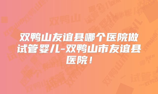 双鸭山友谊县哪个医院做试管婴儿-双鸭山市友谊县医院!