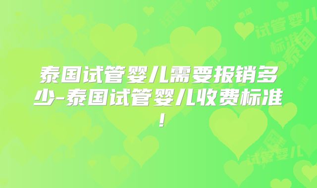 泰国试管婴儿需要报销多少-泰国试管婴儿收费标准！