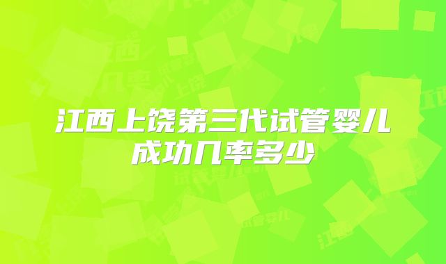 江西上饶第三代试管婴儿成功几率多少