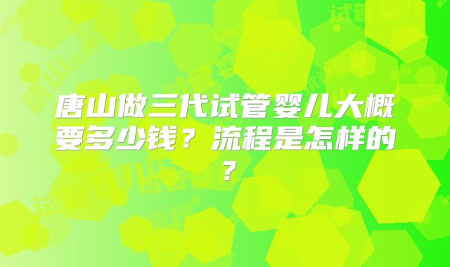 唐山做三代试管婴儿大概要多少钱?流程是怎样的?