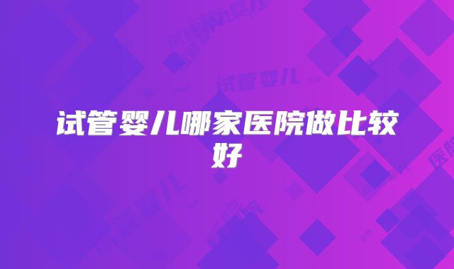 试管婴儿哪家医院做比较好