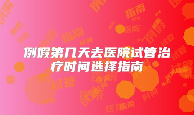 例假第几天去医院试管治疗时间选择指南