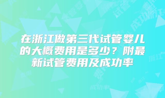 在浙江做第三代试管婴儿的大概费用是多少?附最新试管费用及成功率