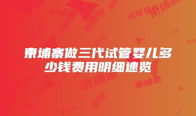 柬埔寨做三代试管婴儿多少钱费用明细速览