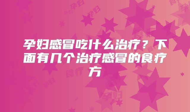 孕妇感冒吃什么治疗？下面有几个治疗感冒的食疗方