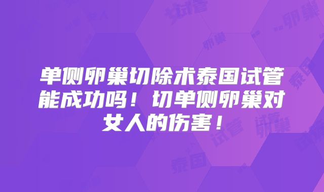 单侧卵巢切除术泰国试管能成功吗!切单侧卵巢对女人的伤害!