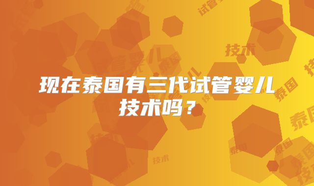 现在泰国有三代试管婴儿技术吗?