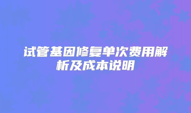 试管基因修复单次费用解析及成本说明