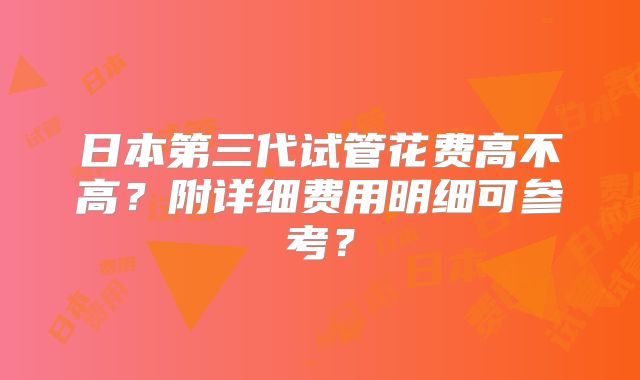 日本第三代试管花费高不高?附详细费用明细可参考?
