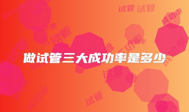 做试管三大成功率是多少