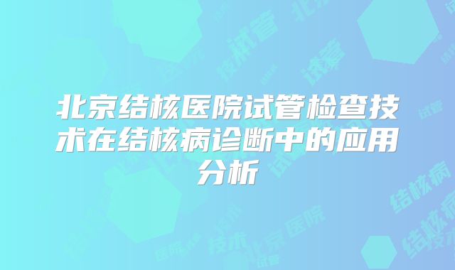 北京结核医院试管检查技术在结核病诊断中的应用分析